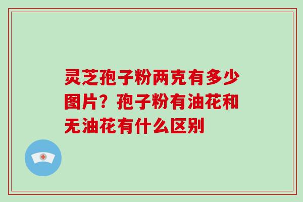 灵芝孢子粉两克有多少图片?孢子粉有油花和无油花有什么区别