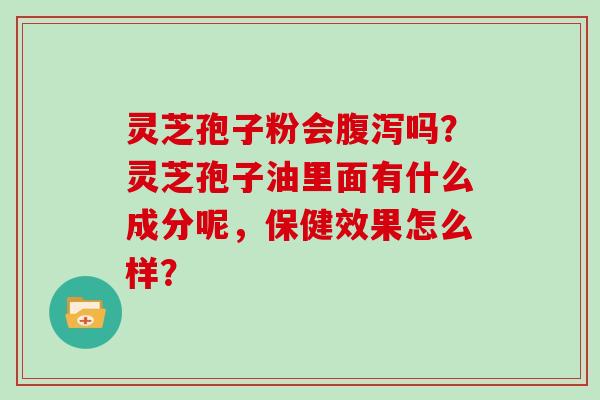 灵芝孢子粉会腹泻吗?灵芝孢子油里面有什么成分呢,保健效果怎么样?