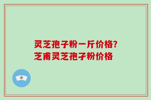灵芝孢子粉一斤价格?芝甫灵芝孢孑粉价格