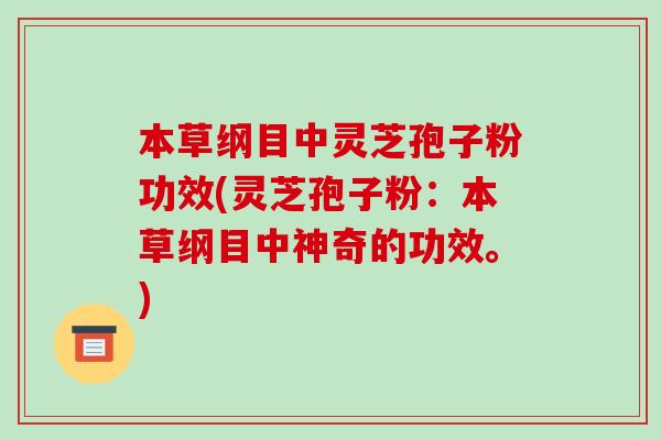 本草纲目中灵芝孢子粉功效(灵芝孢子粉:本草纲目中神奇的功效。)