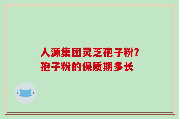 人源集团灵芝孢子粉？孢子粉的保质期多长