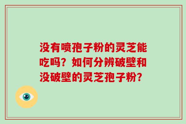 没有喷孢子粉的灵芝能吃吗？如何分辨破壁和没破壁的灵芝孢子粉？