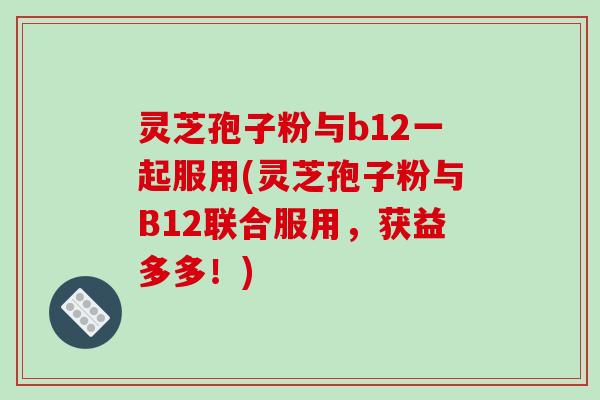 灵芝孢子粉与b12一起服用(灵芝孢子粉与B12联合服用，获益多多！)