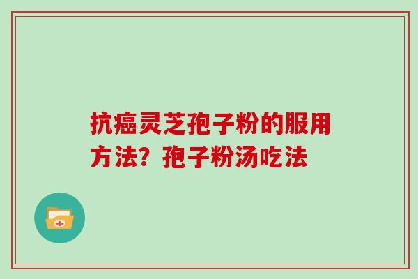 抗癌灵芝孢子粉的服用方法?孢子粉汤吃法