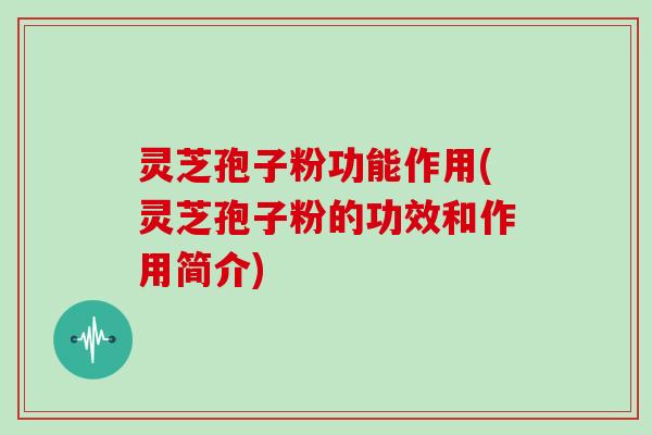 灵芝孢子粉功能作用(灵芝孢子粉的功效和作用简介)