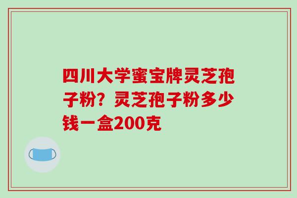 四川大学蜜宝牌灵芝孢子粉？灵芝孢子粉多少钱一盒200克