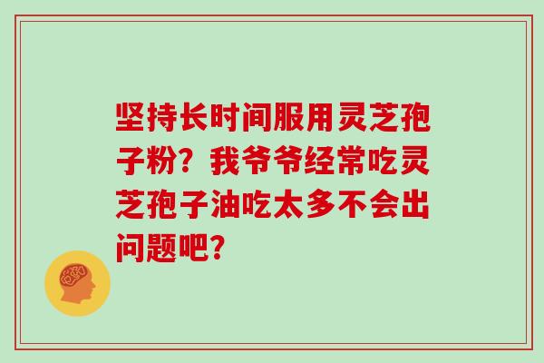 坚持长时间服用灵芝孢子粉?我爷爷经常吃灵芝孢子油吃太多不会出问题吧?