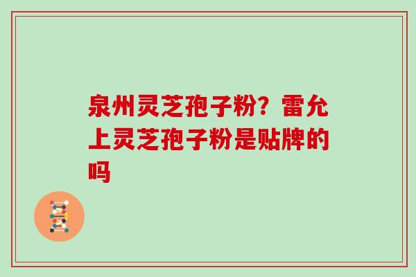 泉州灵芝孢子粉？雷允上灵芝孢子粉是贴牌的吗