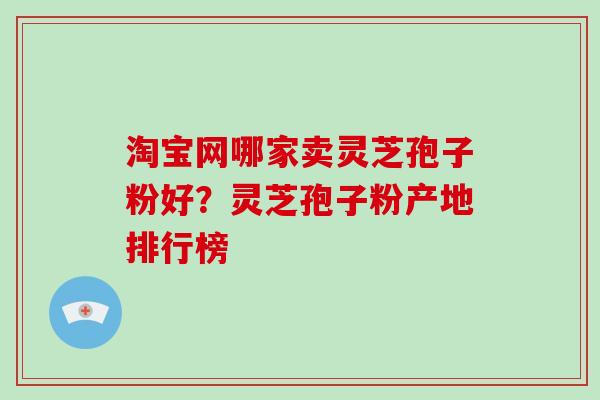 淘宝网哪家卖灵芝孢子粉好？灵芝孢子粉产地排行榜