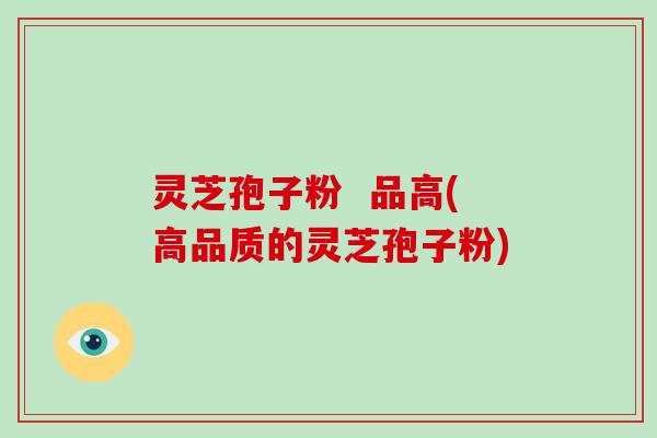 灵芝孢子粉  品高(高品质的灵芝孢子粉)