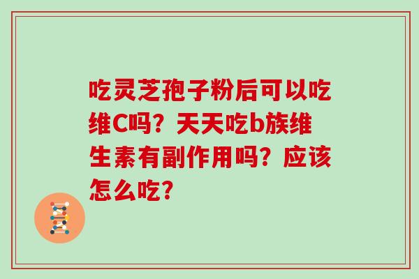 吃灵芝孢子粉后可以吃维C吗?天天吃b族维生素有副作用吗?应该怎么吃?