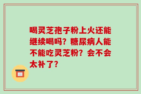 喝灵芝孢子粉上火还能继续喝吗？糖尿病人能不能吃灵芝粉？会不会太补了？