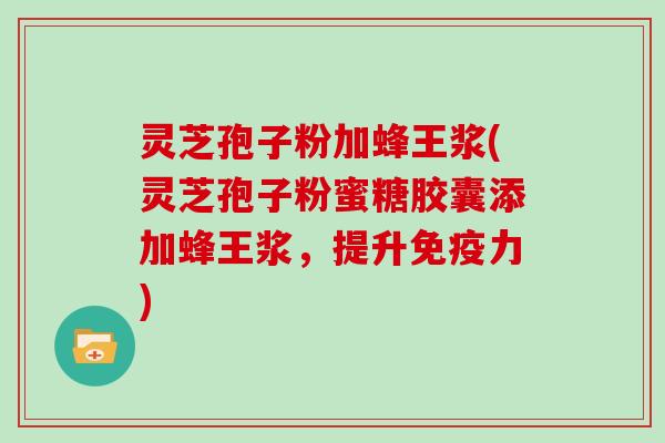 灵芝孢子粉加蜂王浆(灵芝孢子粉蜜糖胶囊添加蜂王浆，提升免疫力)