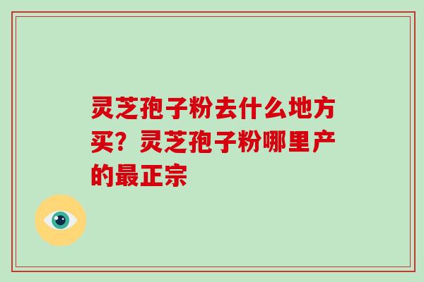 灵芝孢子粉去什么地方买?灵芝孢子粉哪里产的最正宗