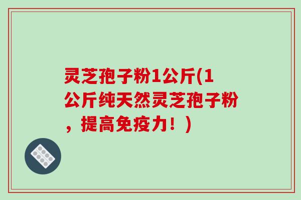 灵芝孢子粉1公斤(1公斤纯天然灵芝孢子粉,提高免疫力!)