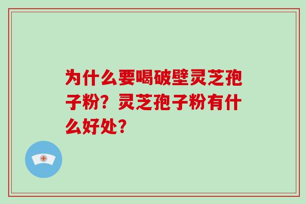 为什么要喝破壁灵芝孢子粉?灵芝孢子粉有什么好处?