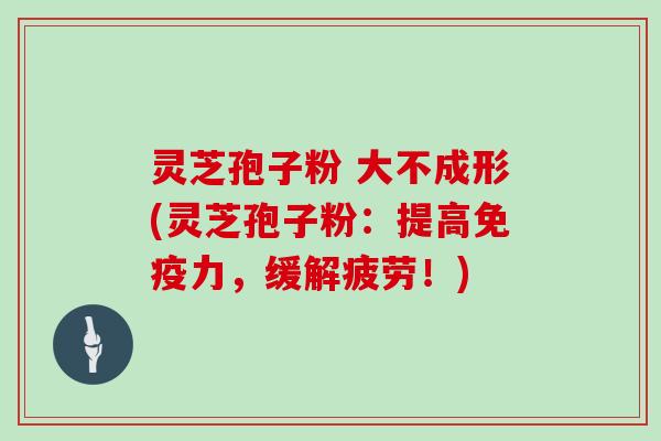 灵芝孢子粉 大不成形(灵芝孢子粉:提高免疫力,缓解疲劳!)