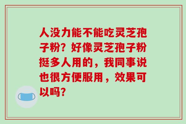 人没力能不能吃灵芝孢子粉？好像灵芝孢子粉挺多人用的，我同事说也很方便服用，效果可以吗？