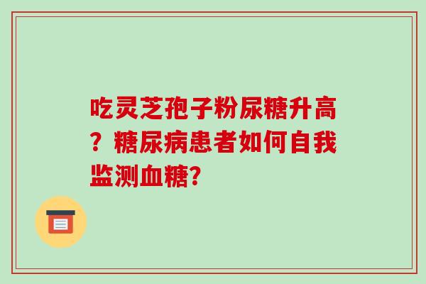 吃灵芝孢子粉尿糖升高？糖尿病患者如何自我监测血糖？