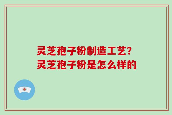 灵芝孢子粉制造工艺?灵芝孢子粉是怎么样的
