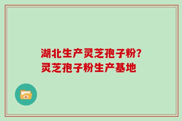 湖北生产灵芝孢子粉?灵芝孢子粉生产基地