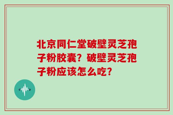 北京同仁堂破壁灵芝孢子粉胶囊?破壁灵芝孢子粉应该怎么吃?