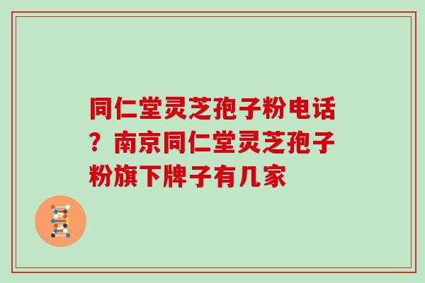同仁堂灵芝孢子粉电话?南京同仁堂灵芝孢子粉旗下牌子有几家