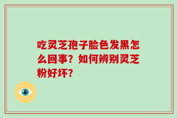 吃灵芝孢子脸色发黑怎么回事?如何辨别灵芝粉好坏?