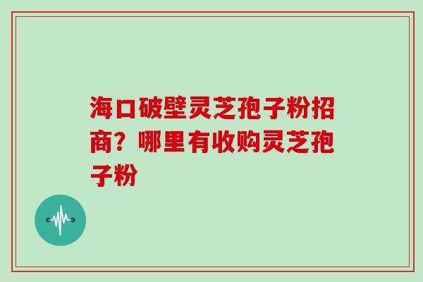 海口破壁灵芝孢子粉招商?哪里有收购灵芝孢子粉