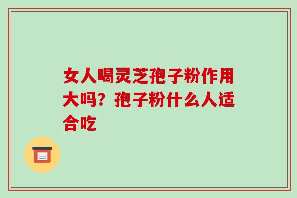女人喝灵芝孢子粉作用大吗？孢子粉什么人适合吃