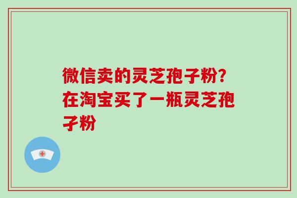 微信卖的灵芝孢子粉?在淘宝买了一瓶灵芝孢孑粉