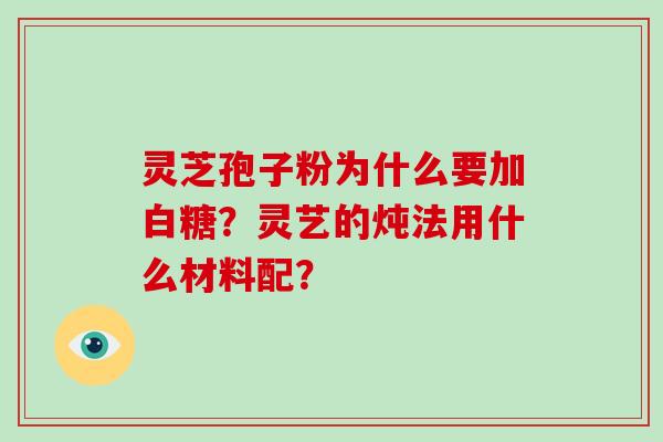 灵芝孢子粉为什么要加白糖?灵艺的炖法用什么材料配?
