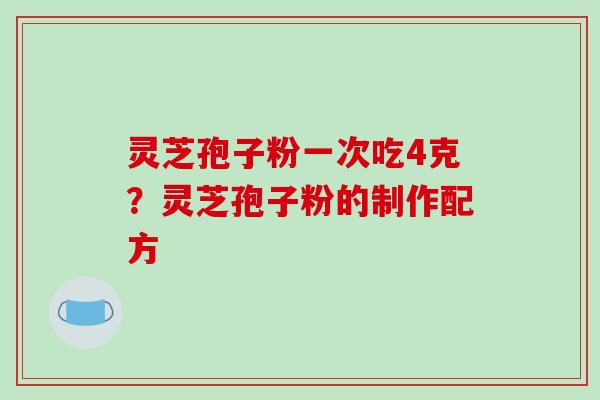 灵芝孢子粉一次吃4克?灵芝孢子粉的制作配方