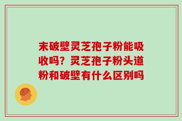 末破壁灵芝孢子粉能吸收吗?灵芝孢子粉头道粉和破壁有什么区别吗