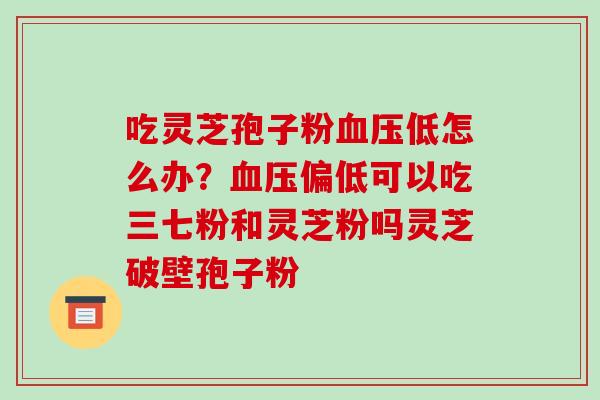 吃灵芝孢子粉血压低怎么办?血压偏低可以吃三七粉和灵芝粉吗灵芝破壁孢子粉