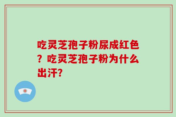 吃灵芝孢子粉尿成红色？吃灵芝孢子粉为什么出汗？