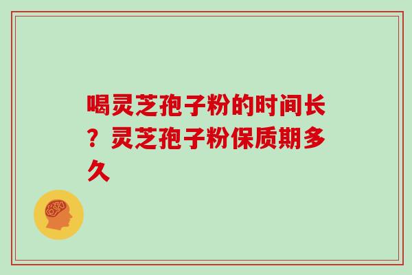 喝灵芝孢子粉的时间长?灵芝孢子粉保质期多久