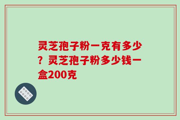 灵芝孢子粉一克有多少?灵芝孢子粉多少钱一盒200克