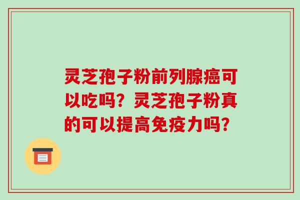 灵芝孢子粉前列腺癌可以吃吗?灵芝孢子粉真的可以提高免疫力吗?