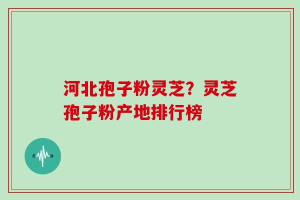 河北孢子粉灵芝?灵芝孢子粉产地排行榜