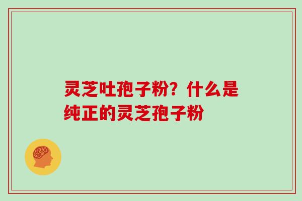 灵芝吐孢子粉?什么是纯正的灵芝孢子粉