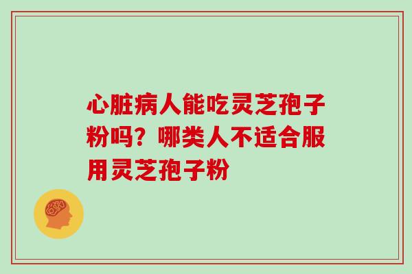 心脏病人能吃灵芝孢子粉吗？哪类人不适合服用灵芝孢子粉