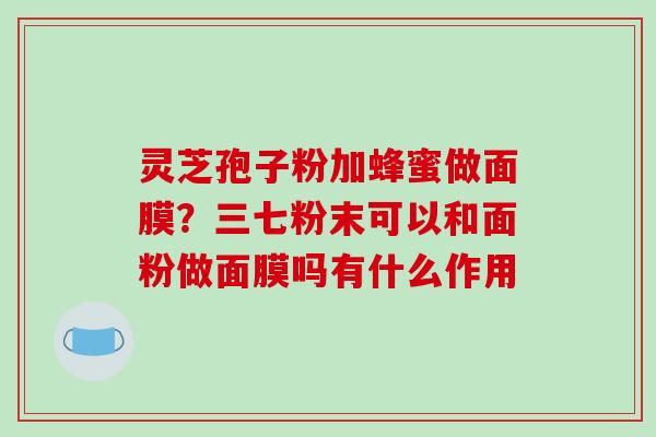 灵芝孢子粉加蜂蜜做面膜?三七粉末可以和面粉做面膜吗有什么作用