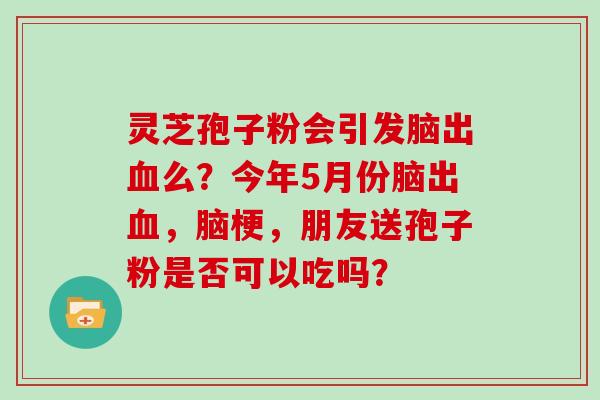 灵芝孢子粉会引发脑出血么？今年5月份脑出血，脑梗，朋友送孢子粉是否可以吃吗？