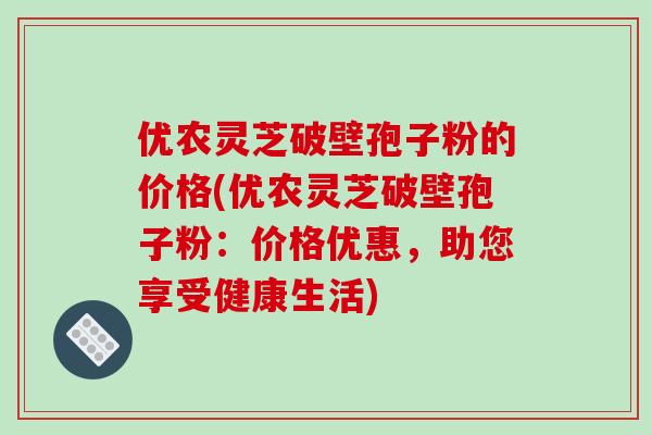 优农灵芝破壁孢子粉的价格(优农灵芝破壁孢子粉:价格优惠,助您享受健康生活)