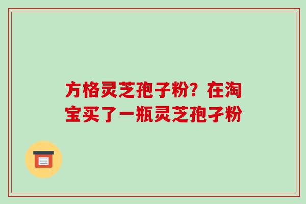 方格灵芝孢子粉？在淘宝买了一瓶灵芝孢孑粉