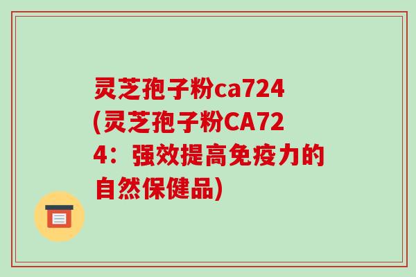 灵芝孢子粉ca724(灵芝孢子粉CA724：强效提高免疫力的自然保健品)