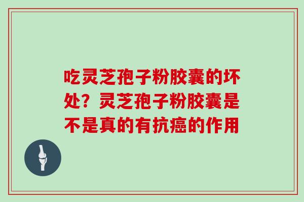 吃灵芝孢子粉胶囊的坏处？灵芝孢子粉胶囊是不是真的有抗癌的作用