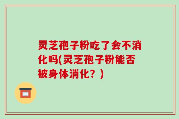 灵芝孢子粉吃了会不消化吗(灵芝孢子粉能否被身体消化？)