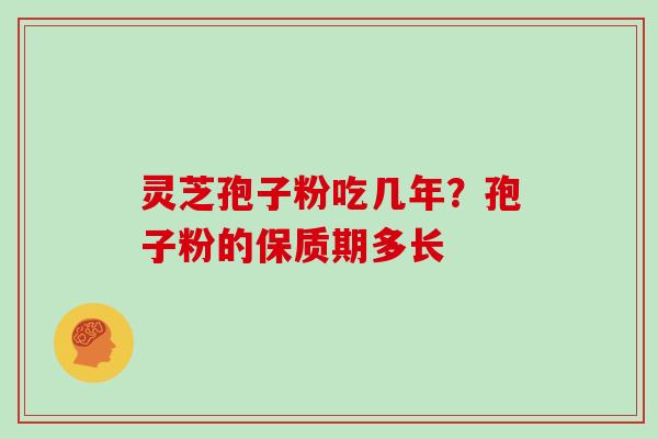 灵芝孢子粉吃几年？孢子粉的保质期多长